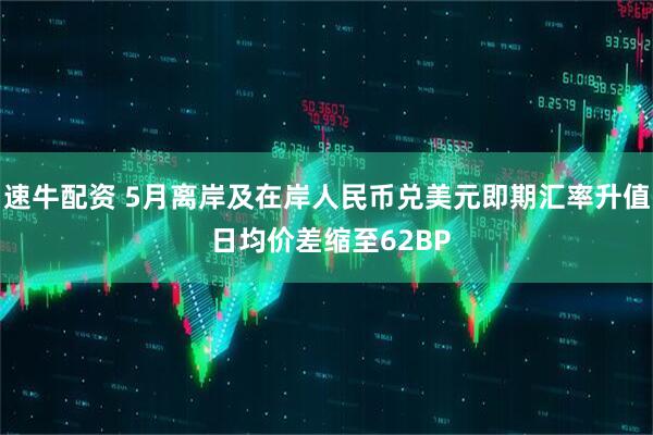 速牛配资 5月离岸及在岸人民币兑美元即期汇率升值 日均价差缩至62BP