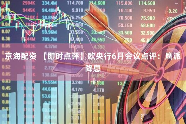 京海配资 【即时点评】欧央行6月会议点评：鹰派降息