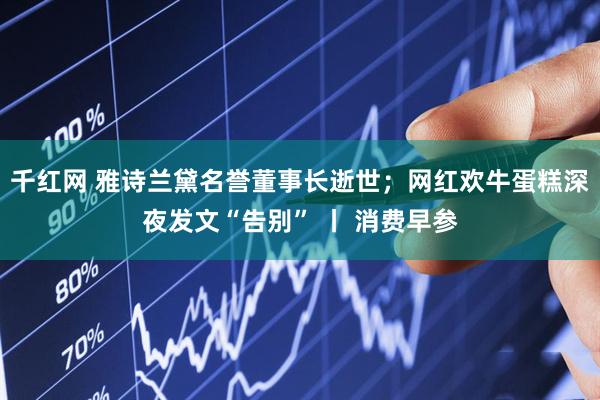 千红网 雅诗兰黛名誉董事长逝世；网红欢牛蛋糕深夜发文“告别” 丨 消费早参