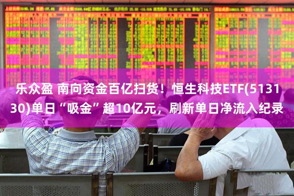 乐众盈 南向资金百亿扫货！恒生科技ETF(513130)单日“吸金”超10亿元，刷新单日净流入纪录