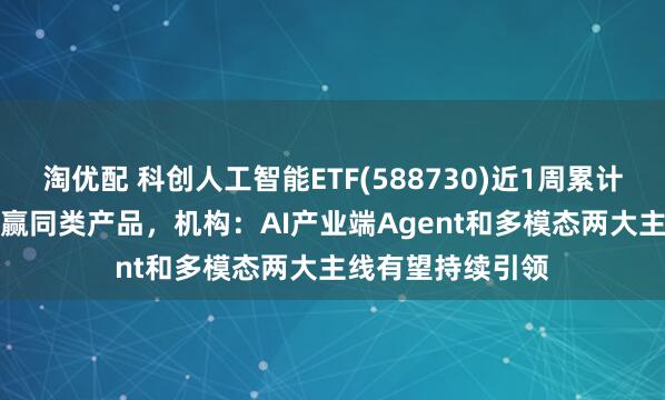 淘优配 科创人工智能ETF(588730)近1周累计涨幅6.53%，跑赢同类产品，机构：AI产业端Agent和多模态两大主线有望持续引领
