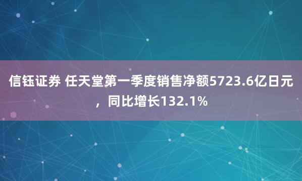 信钰证券 任天堂第一季度销售净额5723.6亿日元，同比增长132.1%